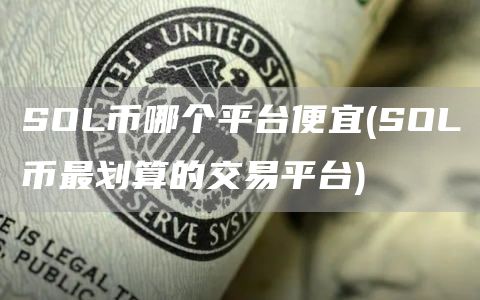 SOL币哪个平台便宜 - SOL币最划算的交易平台